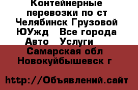 Контейнерные перевозки по ст.Челябинск-Грузовой ЮУжд - Все города Авто » Услуги   . Самарская обл.,Новокуйбышевск г.